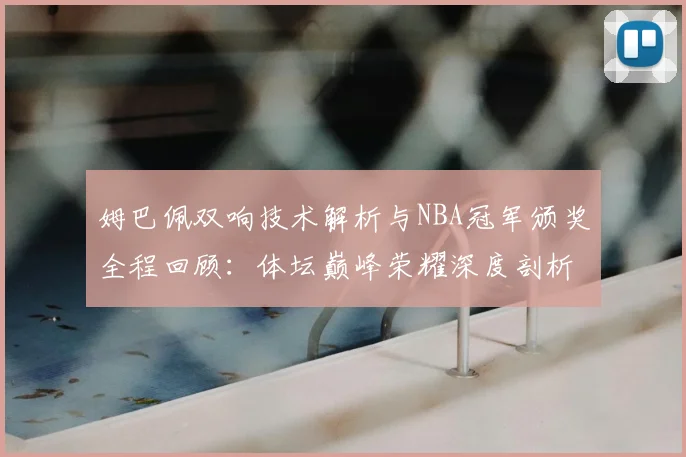 姆巴佩双响技术解析与NBA冠军颁奖全程回顾：体坛巅峰荣耀深度剖析