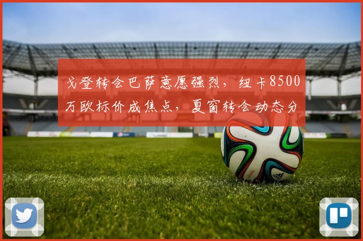戈登转会巴萨意愿强烈,纽卡8500万欧标价成焦点,夏窗转会动态分析