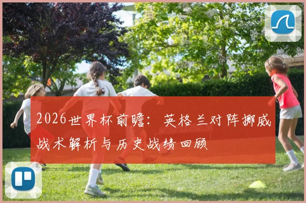2026世界杯前瞻：英格兰对阵挪威战术解析与历史战绩回顾