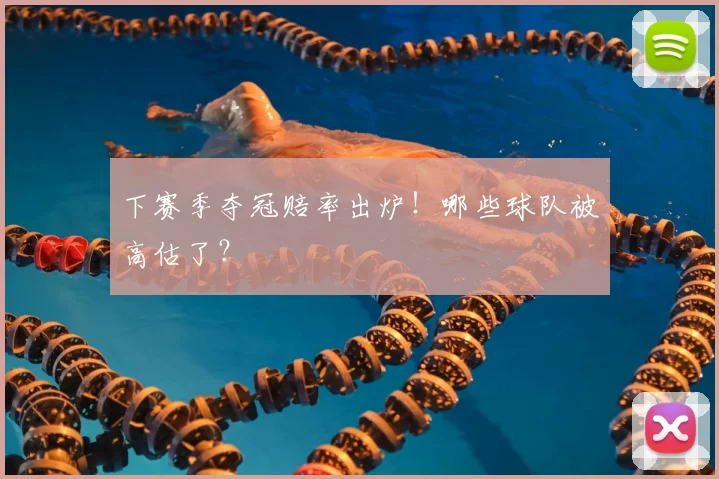 下赛季夺冠赔率出炉！哪些球队被高估了？