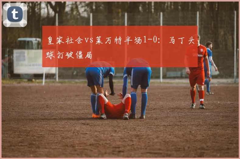 皇家社会vs莱万特半场1-0：马丁头球打破僵局