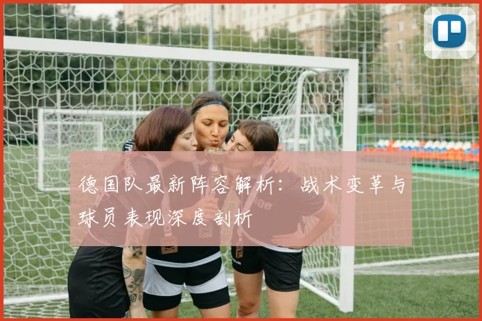 德国队最新阵容解析：战术变革与球员表现深度剖析