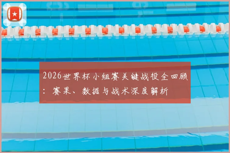 2026世界杯小组赛关键战役全回顾：赛果、数据与战术深度解析
