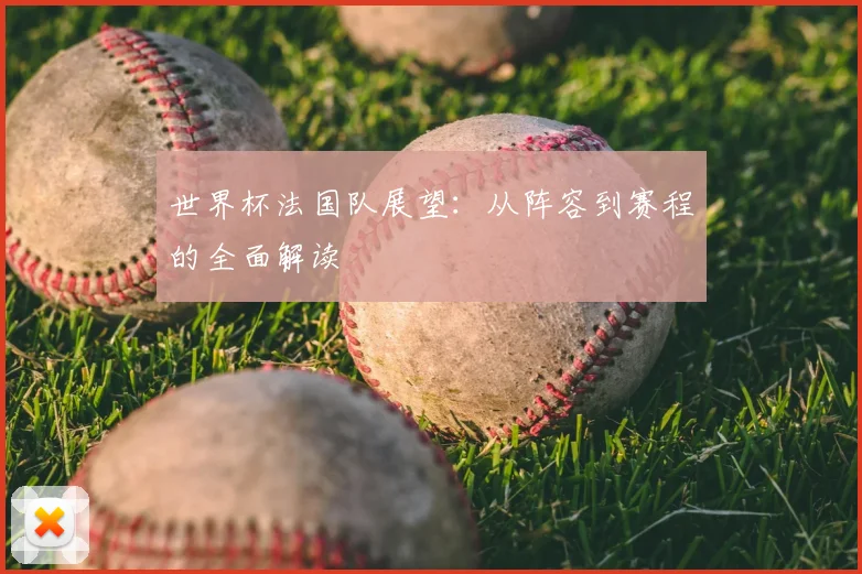 世界杯法国队展望：从阵容到赛程的全面解读