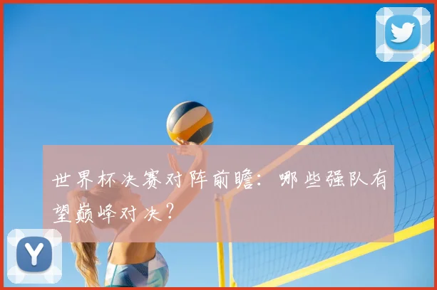 世界杯决赛对阵前瞻：哪些强队有望巅峰对决？