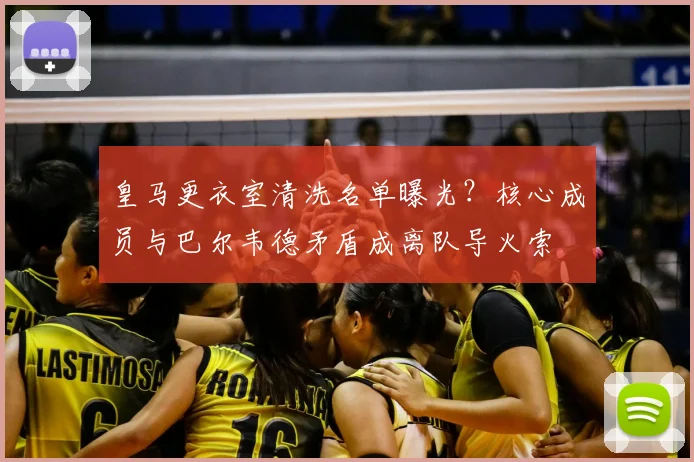 皇马更衣室清洗名单曝光?核心成员与巴尔韦德矛盾成离队导火索