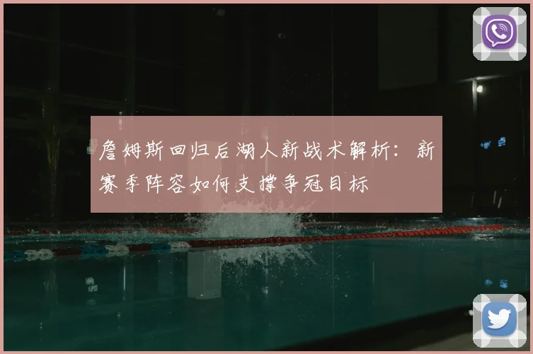 詹姆斯回归后湖人新战术解析：新赛季阵容如何支撑争冠目标