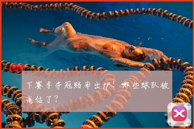 下赛季夺冠赔率出炉！哪些球队被高估了？