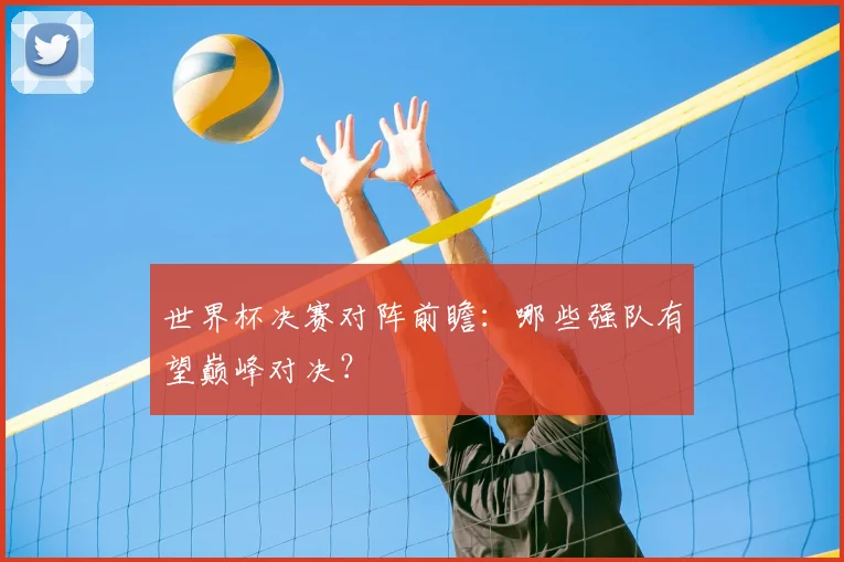 世界杯决赛对阵前瞻：哪些强队有望巅峰对决？