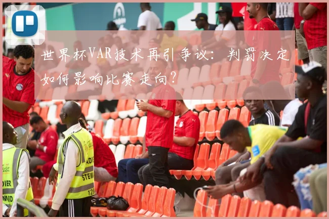 世界杯VAR技术再引争议：判罚决定如何影响比赛走向？