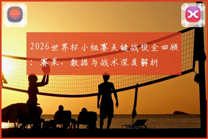 2026世界杯小组赛关键战役全回顾：赛果、数据与战术深度解析