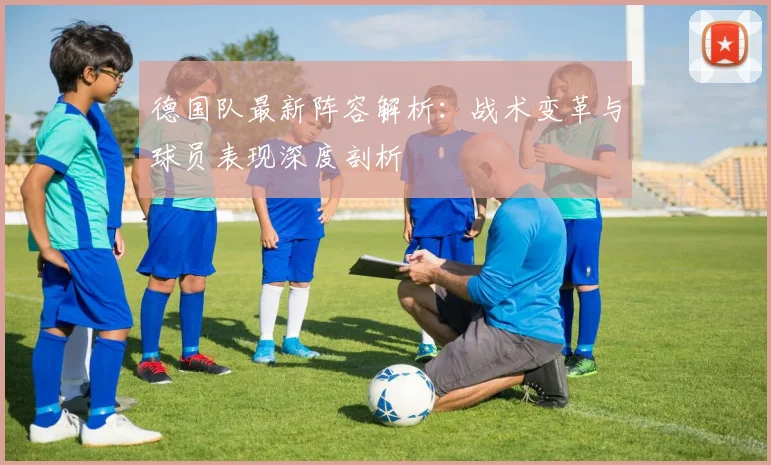 德国队最新阵容解析：战术变革与球员表现深度剖析