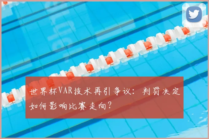 世界杯VAR技术再引争议：判罚决定如何影响比赛走向？