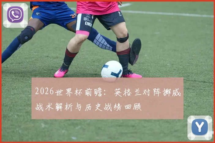 2026世界杯前瞻：英格兰对阵挪威战术解析与历史战绩回顾