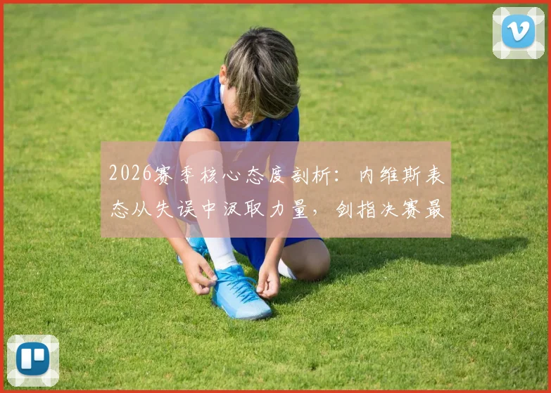 2026赛季核心态度剖析：内维斯表态从失误中汲取力量，剑指决赛最佳状态实战攻略