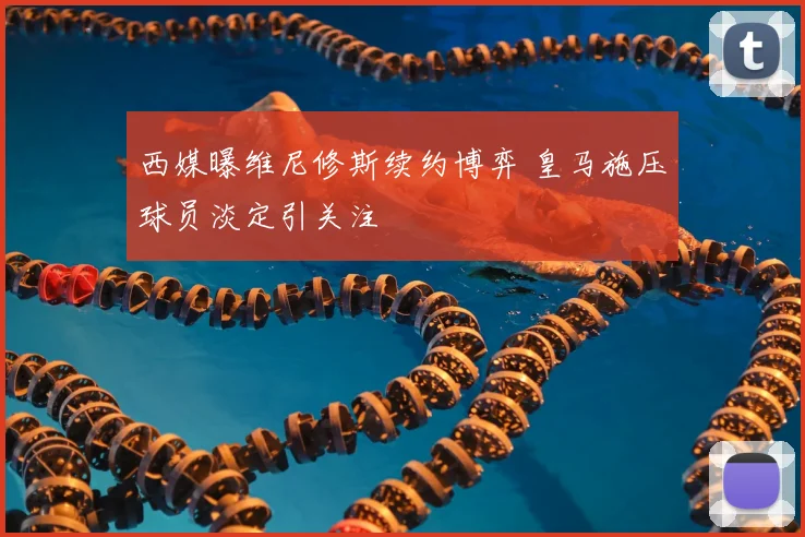 西媒曝维尼修斯续约博弈 皇马施压球员淡定引关注